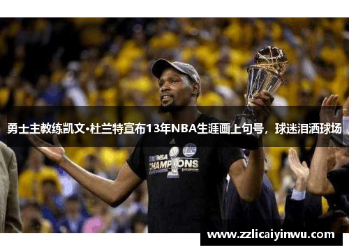 勇士主教练凯文·杜兰特宣布13年NBA生涯画上句号，球迷泪洒球场